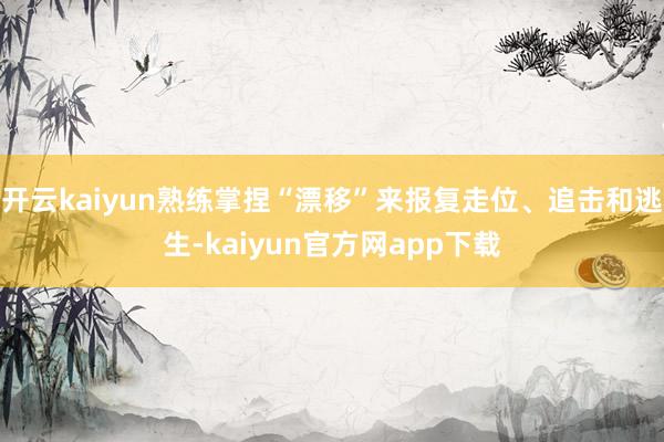 开云kaiyun熟练掌捏“漂移”来报复走位、追击和逃生-kaiyun官方网app下载