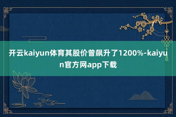 开云kaiyun体育其股价曾飙升了1200%-kaiyun官方网app下载