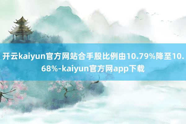 开云kaiyun官方网站合手股比例由10.79%降至10.68%-kaiyun官方网app下载