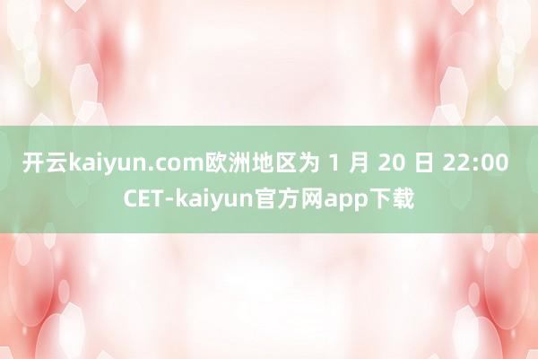 开云kaiyun.com欧洲地区为 1 月 20 日 22:00 CET-kaiyun官方网app下载
