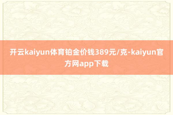 开云kaiyun体育铂金价钱389元/克-kaiyun官方网app下载