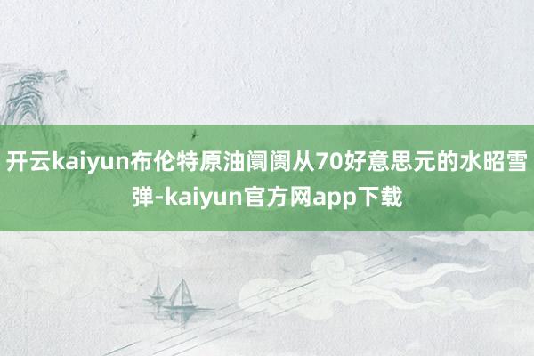 开云kaiyun布伦特原油阛阓从70好意思元的水昭雪弹-kaiyun官方网app下载