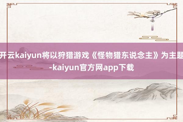 开云kaiyun将以狩猎游戏《怪物猎东说念主》为主题-kaiyun官方网app下载