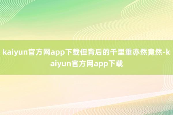kaiyun官方网app下载但背后的千里重亦然竟然-kaiyun官方网app下载