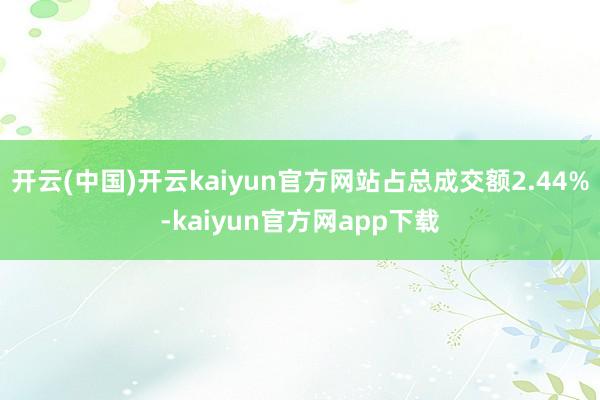 开云(中国)开云kaiyun官方网站占总成交额2.44%-kaiyun官方网app下载