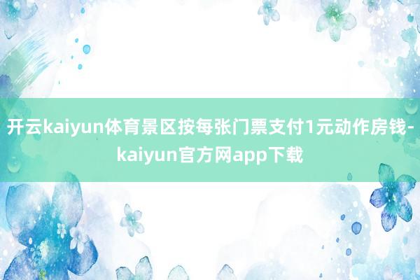 开云kaiyun体育景区按每张门票支付1元动作房钱-kaiyun官方网app下载