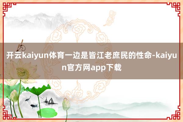 开云kaiyun体育一边是皆江老庶民的性命-kaiyun官方网app下载