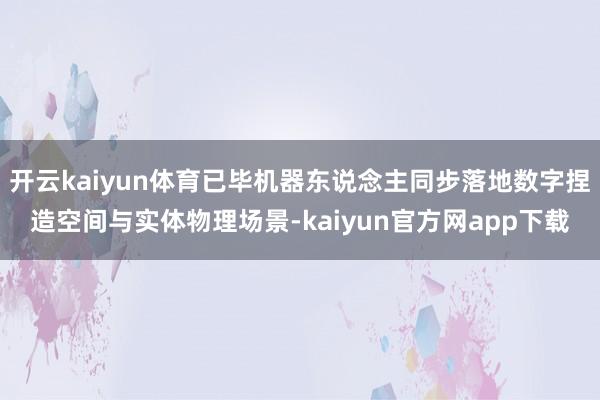 开云kaiyun体育已毕机器东说念主同步落地数字捏造空间与实体物理场景-kaiyun官方网app下载